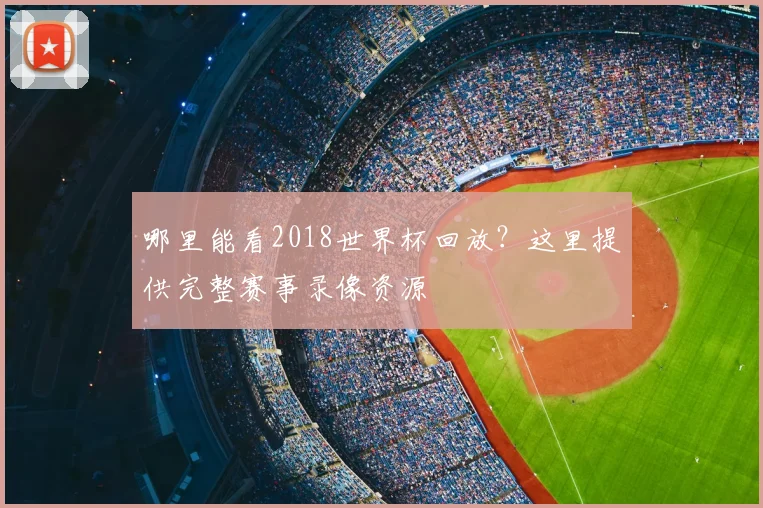 哪里能看2018世界杯回放？这里提供完整赛事录像资源