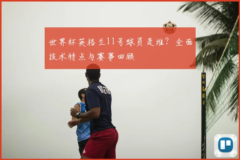 世界杯英格兰11号球员是谁?全面技术特点与赛事回顾