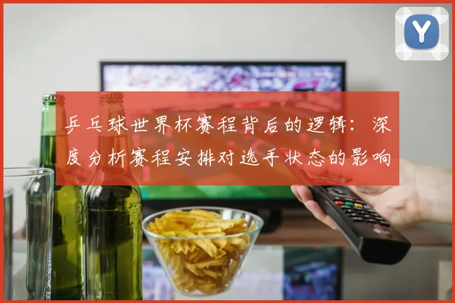 乒乓球世界杯赛程背后的逻辑:深度分析赛程安排对选手状态的影响