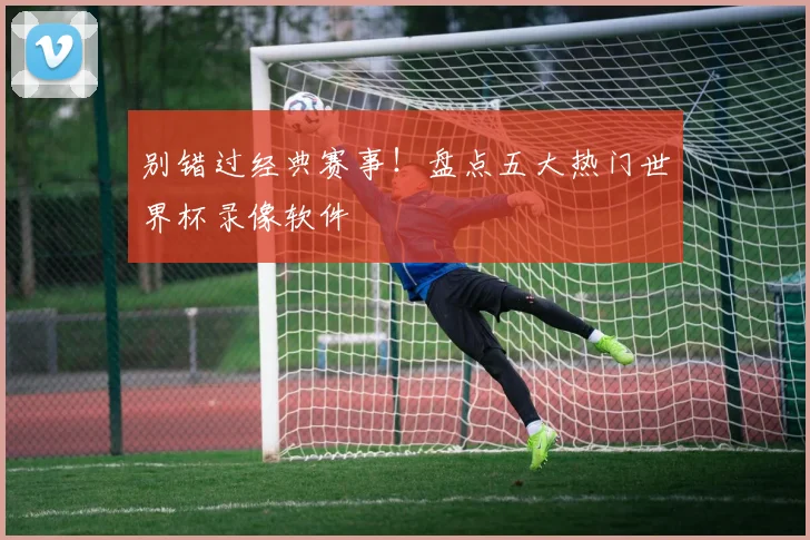 别错过经典赛事！盘点五大热门世界杯录像软件