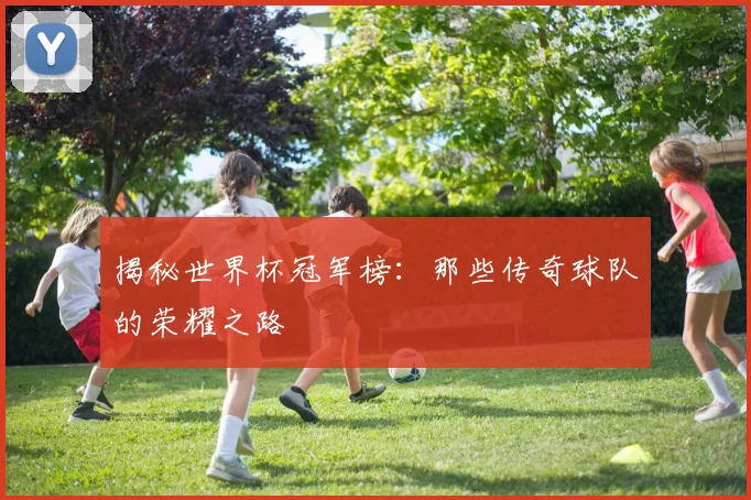 揭秘世界杯冠军榜：那些传奇球队的荣耀之路