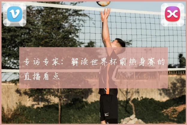 专访专家：解读世界杯前热身赛的直播看点