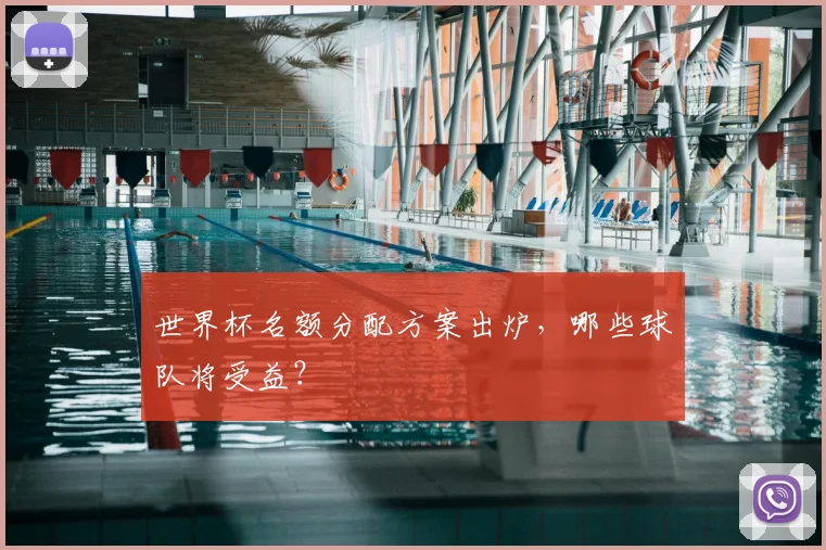 世界杯名额分配方案出炉，哪些球队将受益？