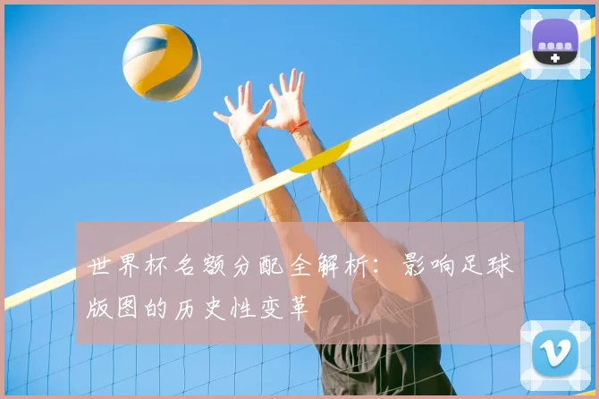 世界杯名额分配全解析：影响足球版图的历史性变革