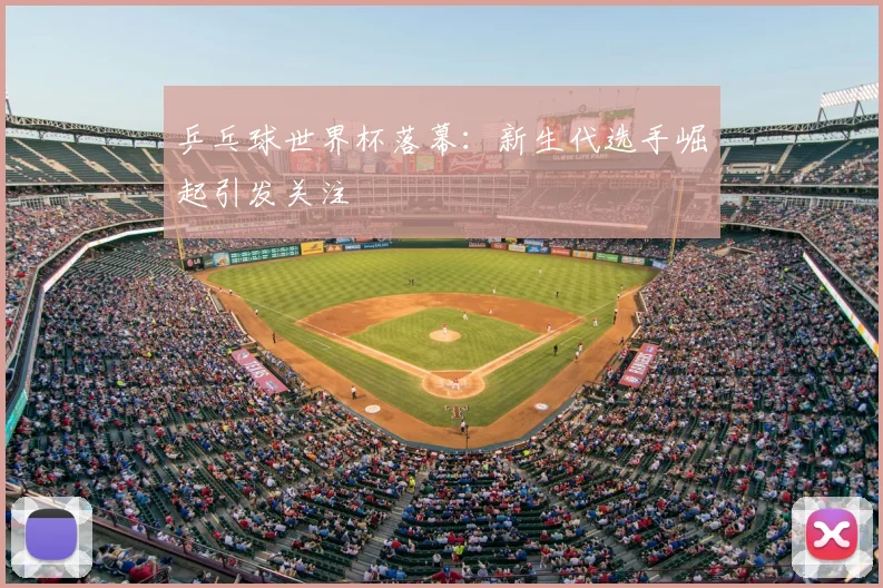 乒乓球世界杯落幕：新生代选手崛起引发关注