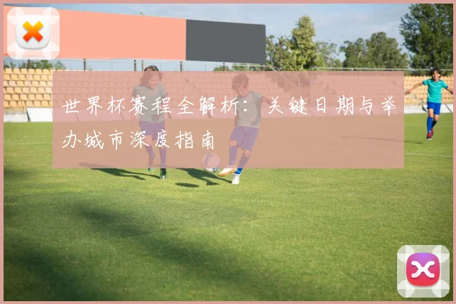 世界杯赛程全解析:关键日期与举办城市深度指南