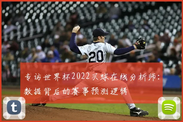 专访世界杯2022买球在线分析师:数据背后的赛事预测逻辑