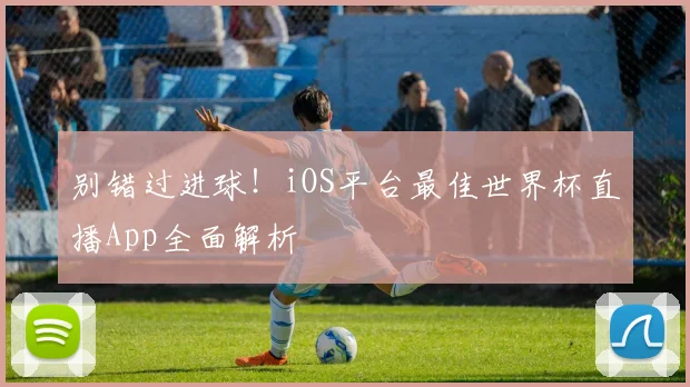 别错过进球!iOS平台最佳世界杯直播App全面解析