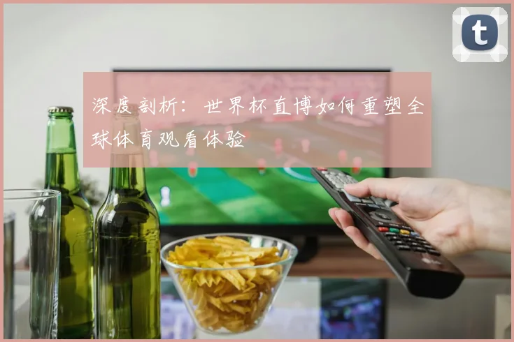 深度剖析：世界杯直博如何重塑全球体育观看体验