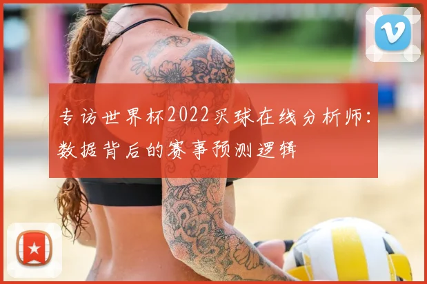 专访世界杯2022买球在线分析师：数据背后的赛事预测逻辑