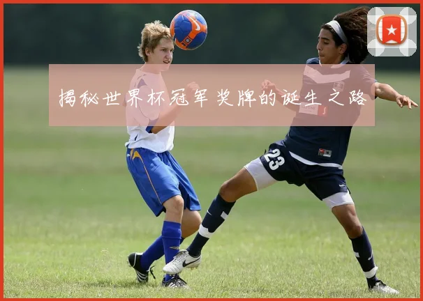 揭秘世界杯冠军奖牌的诞生之路
