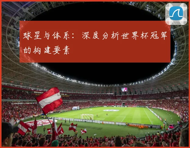 球星与体系:深度分析世界杯冠军的构建要素