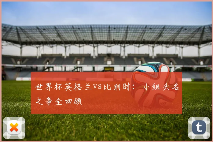 世界杯英格兰vs比利时:小组头名之争全回顾