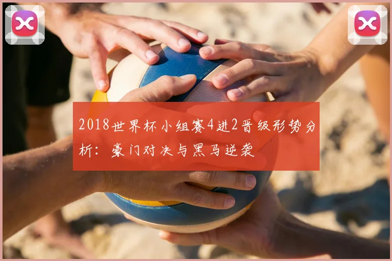 2018世界杯小组赛4进2晋级形势分析：豪门对决与黑马逆袭