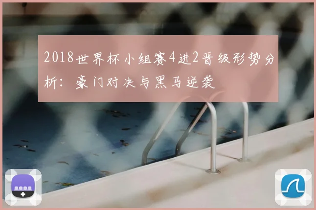 2018世界杯小组赛4进2晋级形势分析：豪门对决与黑马逆袭