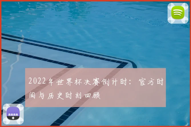 2022年世界杯决赛倒计时：官方时间与历史时刻回顾