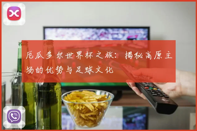 厄瓜多尔世界杯之旅：揭秘高原主场的优势与足球文化