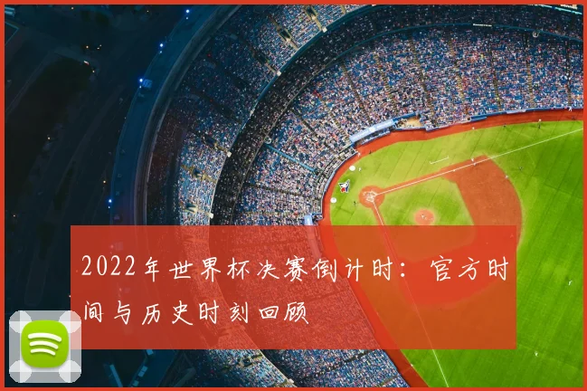 2022年世界杯决赛倒计时：官方时间与历史时刻回顾