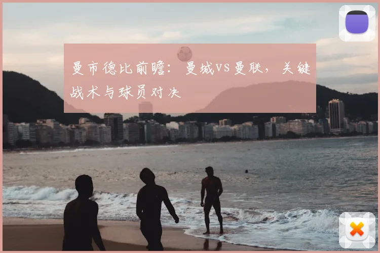 曼市德比前瞻：曼城vs曼联，关键战术与球员对决