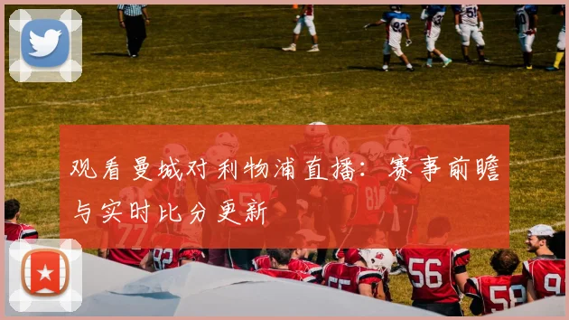 观看曼城对利物浦直播：赛事前瞻与实时比分更新