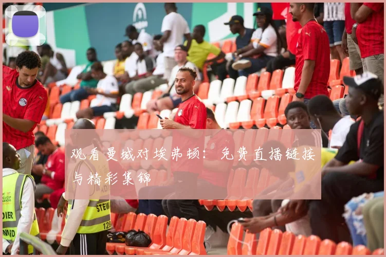 观看曼城对埃弗顿:免费直播链接与精彩集锦
